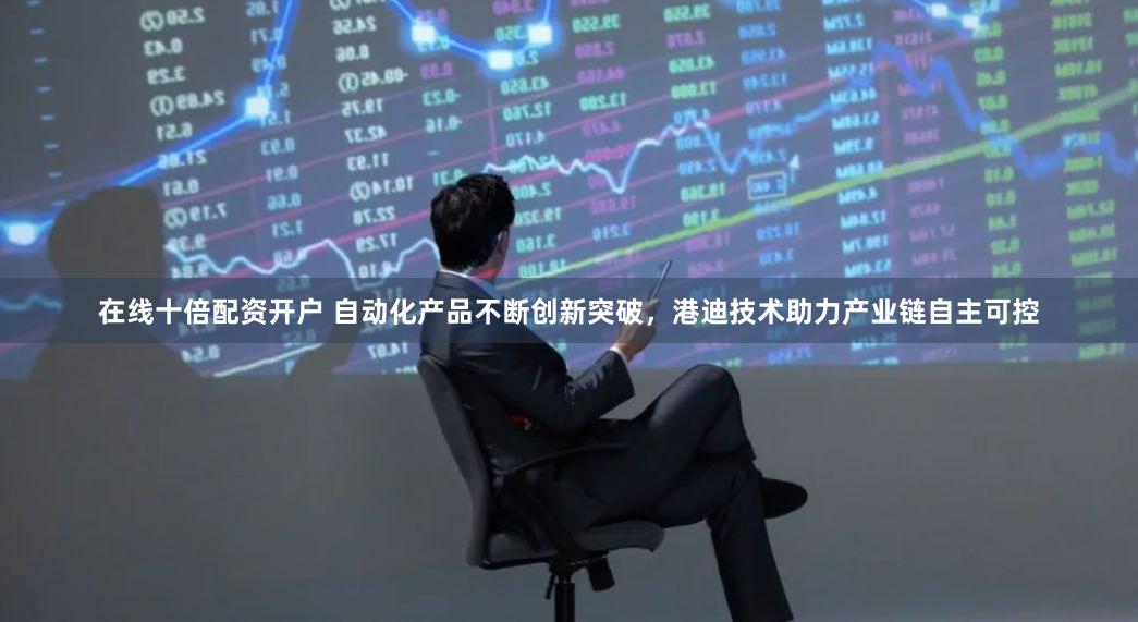 在线十倍配资开户 自动化产品不断创新突破，港迪技术助力产业链自主可控