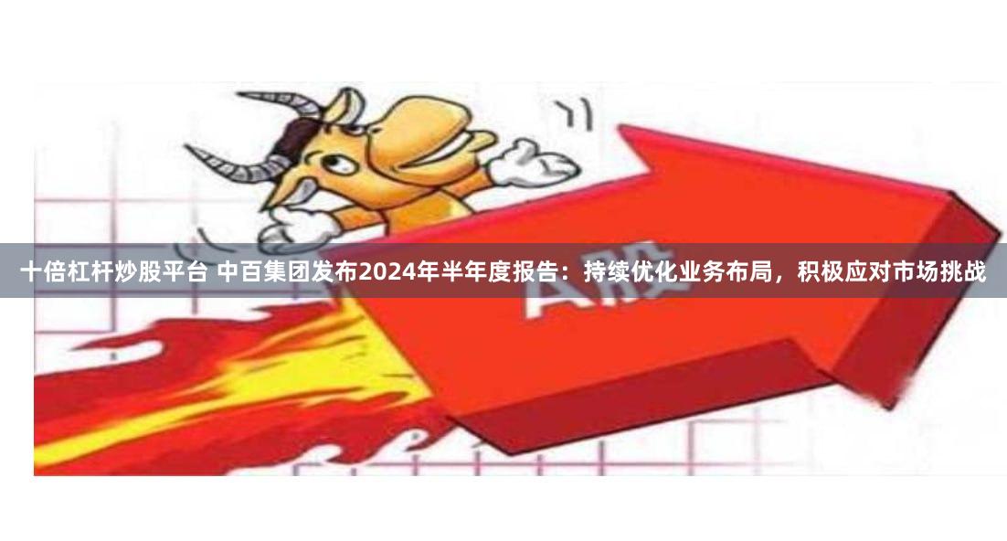 十倍杠杆炒股平台 中百集团发布2024年半年度报告：持续优化业务布局，积极应对市场挑战
