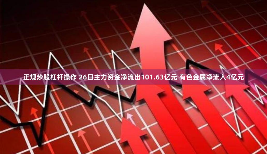 正规炒股杠杆操作 26日主力资金净流出101.63亿元 有色金属净流入4亿元