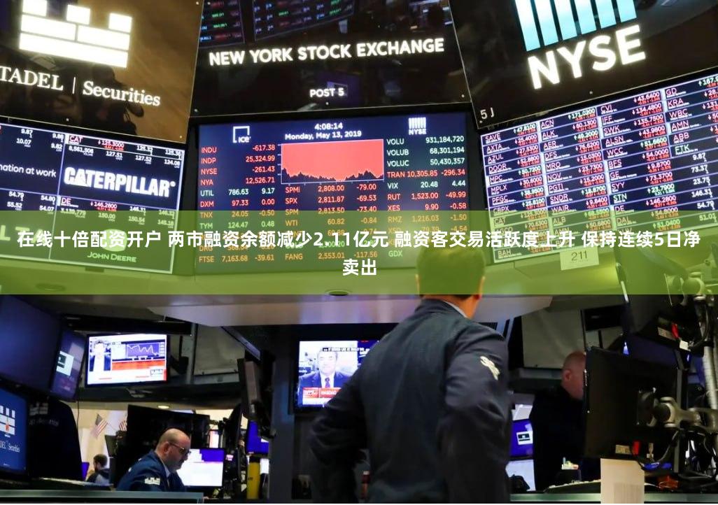 在线十倍配资开户 两市融资余额减少2.11亿元 融资客交易活跃度上升 保持连续5日净卖出