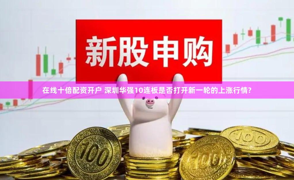 在线十倍配资开户 深圳华强10连板是否打开新一轮的上涨行情?