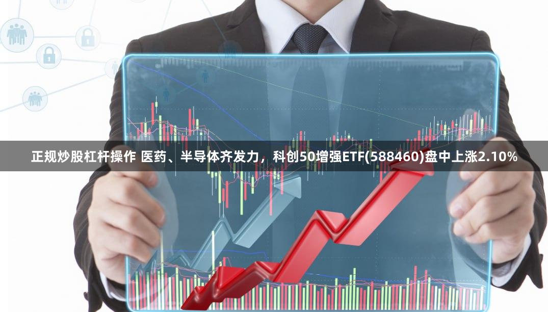 正规炒股杠杆操作 医药、半导体齐发力，科创50增强ETF(588460)盘中上涨2.10%