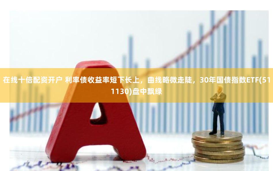 在线十倍配资开户 利率债收益率短下长上，曲线略微走陡，30年国债指数ETF(511130)盘中飘绿