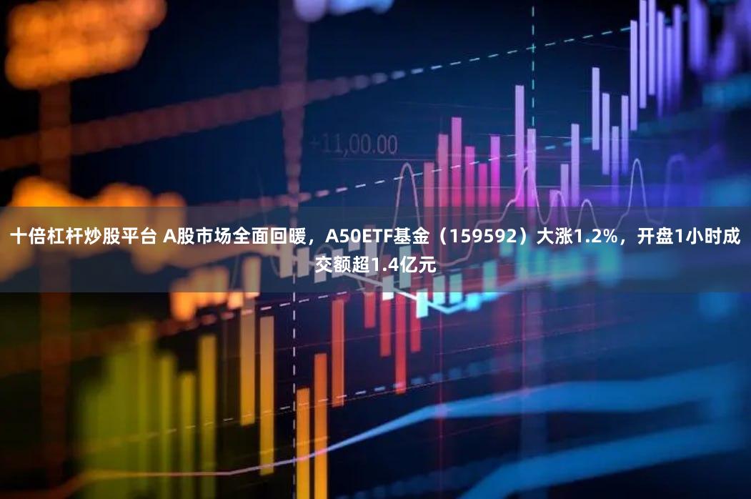 十倍杠杆炒股平台 A股市场全面回暖，A50ETF基金（159592）大涨1.2%，开盘1小时成交额超1.4亿元