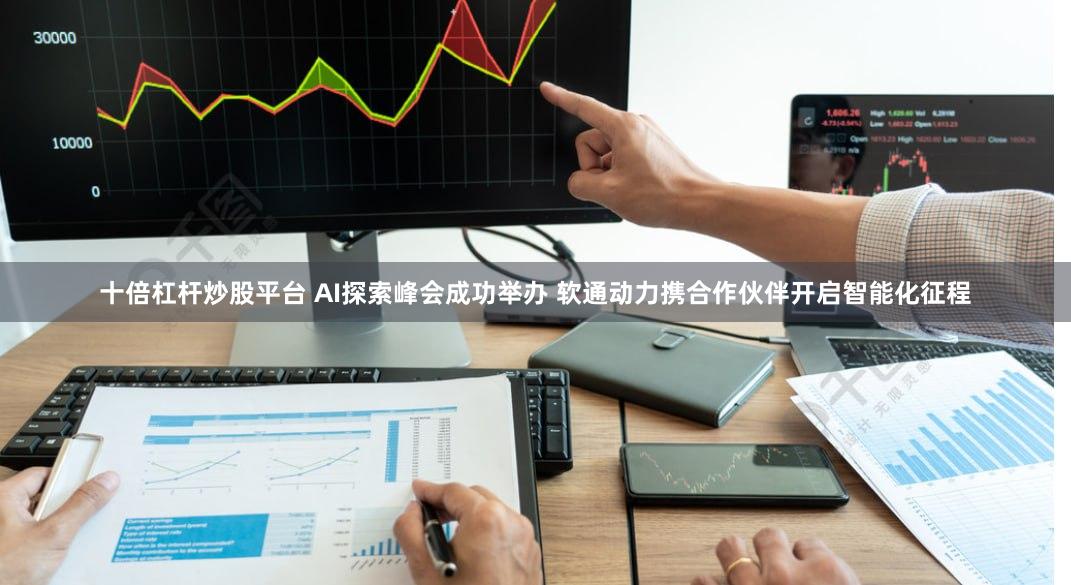 十倍杠杆炒股平台 AI探索峰会成功举办 软通动力携合作伙伴开启智能化征程
