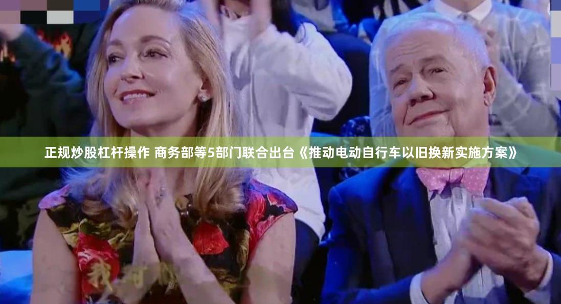 正规炒股杠杆操作 商务部等5部门联合出台《推动电动自行车以旧换新实施方案》