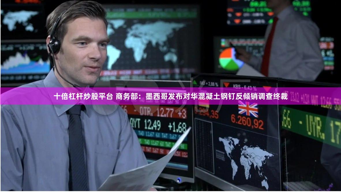 十倍杠杆炒股平台 商务部：墨西哥发布对华混凝土钢钉反倾销调查终裁