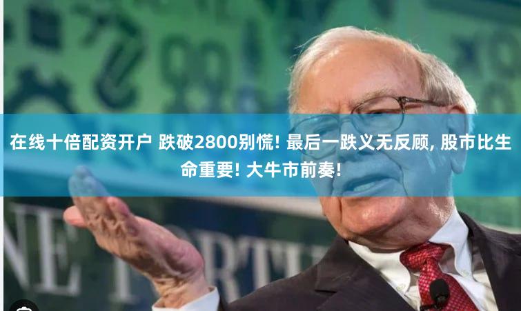 在线十倍配资开户 跌破2800别慌! 最后一跌义无反顾, 股市比生命重要! 大牛市前奏!