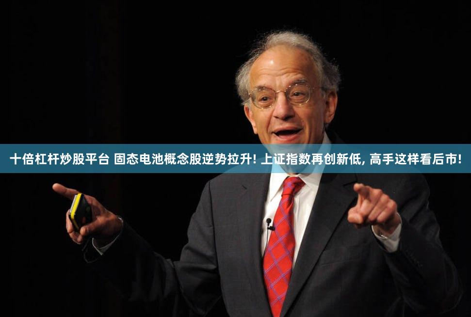十倍杠杆炒股平台 固态电池概念股逆势拉升! 上证指数再创新低, 高手这样看后市!
