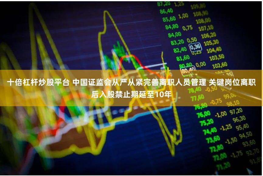 十倍杠杆炒股平台 中国证监会从严从紧完善离职人员管理 关键岗位离职后入股禁止期延至10年