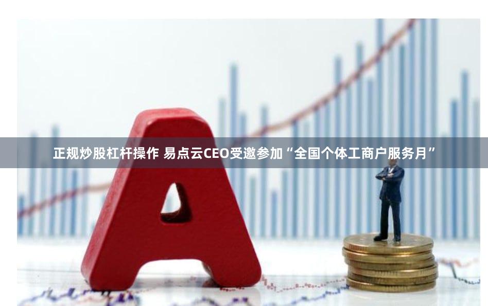 正规炒股杠杆操作 易点云CEO受邀参加“全国个体工商户服务月”