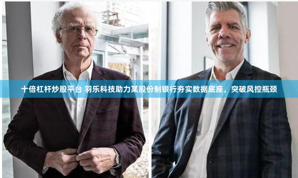 十倍杠杆炒股平台 羽乐科技助力某股份制银行夯实数据底座，突破风控瓶颈