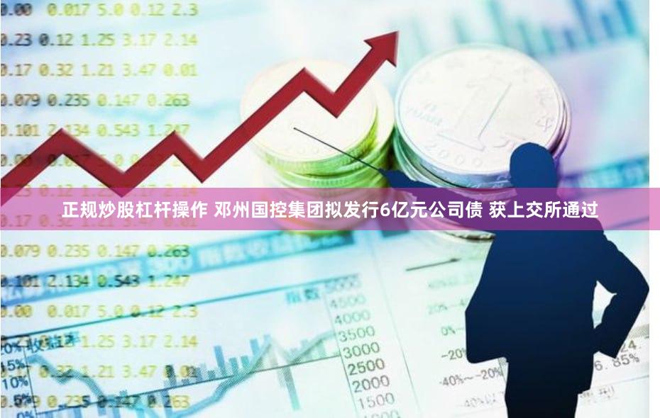 正规炒股杠杆操作 邓州国控集团拟发行6亿元公司债 获上交所通过