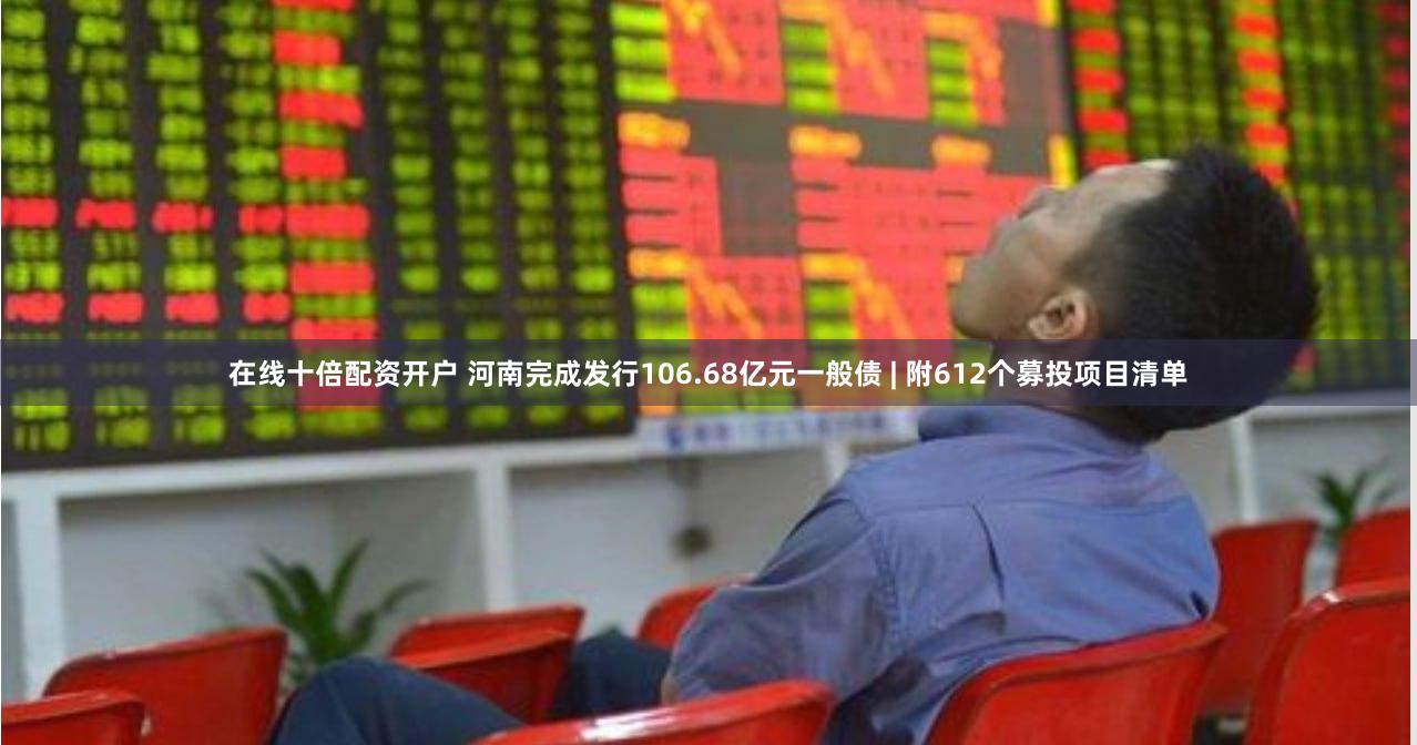 在线十倍配资开户 河南完成发行106.68亿元一般债 | 附612个募投项目清单