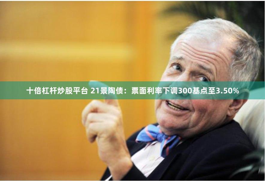 十倍杠杆炒股平台 21景陶债：票面利率下调300基点至3.50%