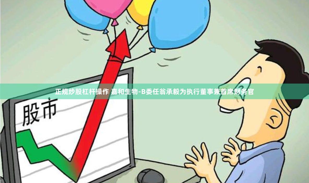 正规炒股杠杆操作 嘉和生物-B委任翁承毅为执行董事兼首席财务官