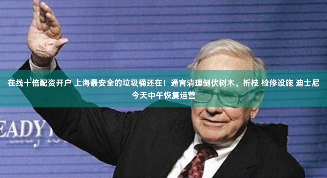 在线十倍配资开户 上海最安全的垃圾桶还在！通宵清理倒伏树木、折枝 检修设施 迪士尼今天中午恢复运营