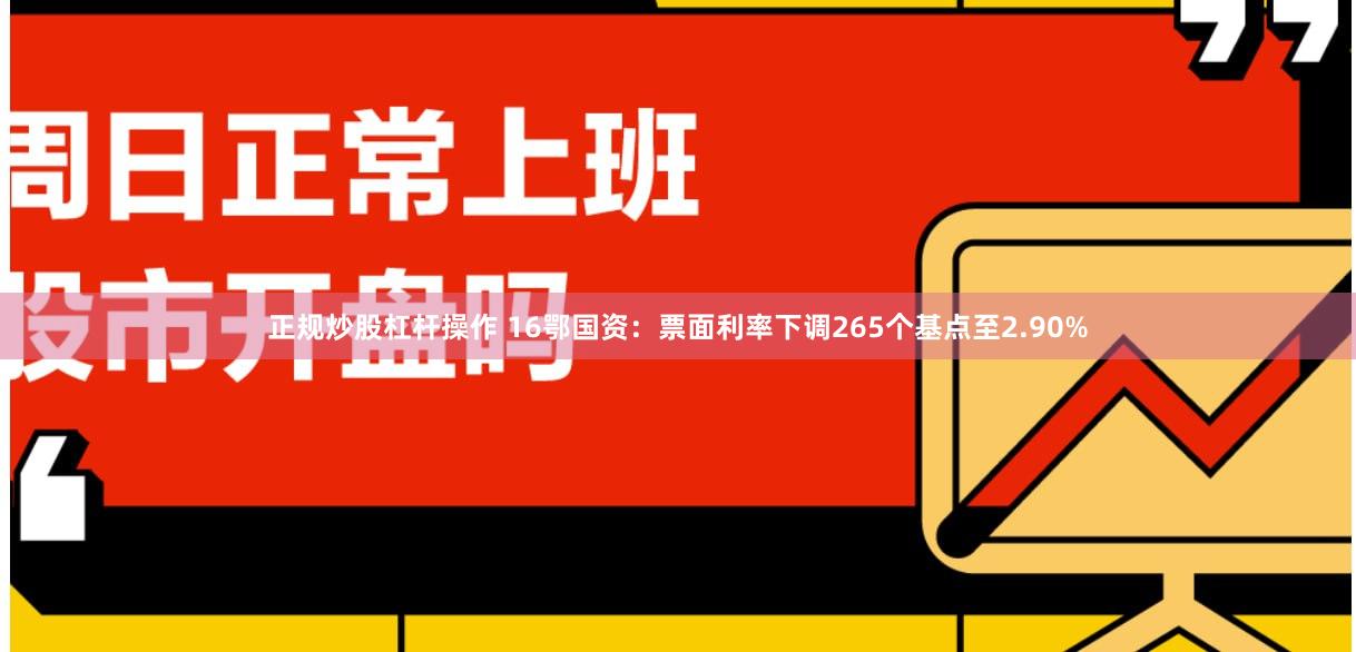 正规炒股杠杆操作 16鄂国资：票面利率下调265个基点至2.90%