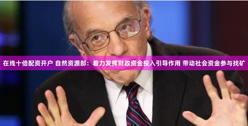 在线十倍配资开户 自然资源部：着力发挥财政资金投入引导作用 带动社会资金参与找矿