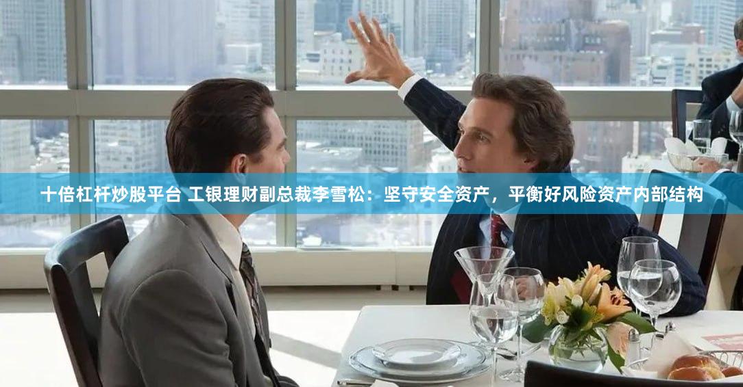 十倍杠杆炒股平台 工银理财副总裁李雪松：坚守安全资产，平衡好风险资产内部结构