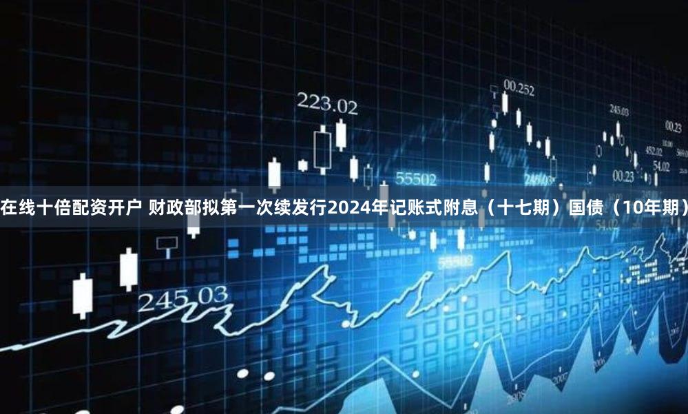 在线十倍配资开户 财政部拟第一次续发行2024年记账式附息（十七期）国债（10年期）