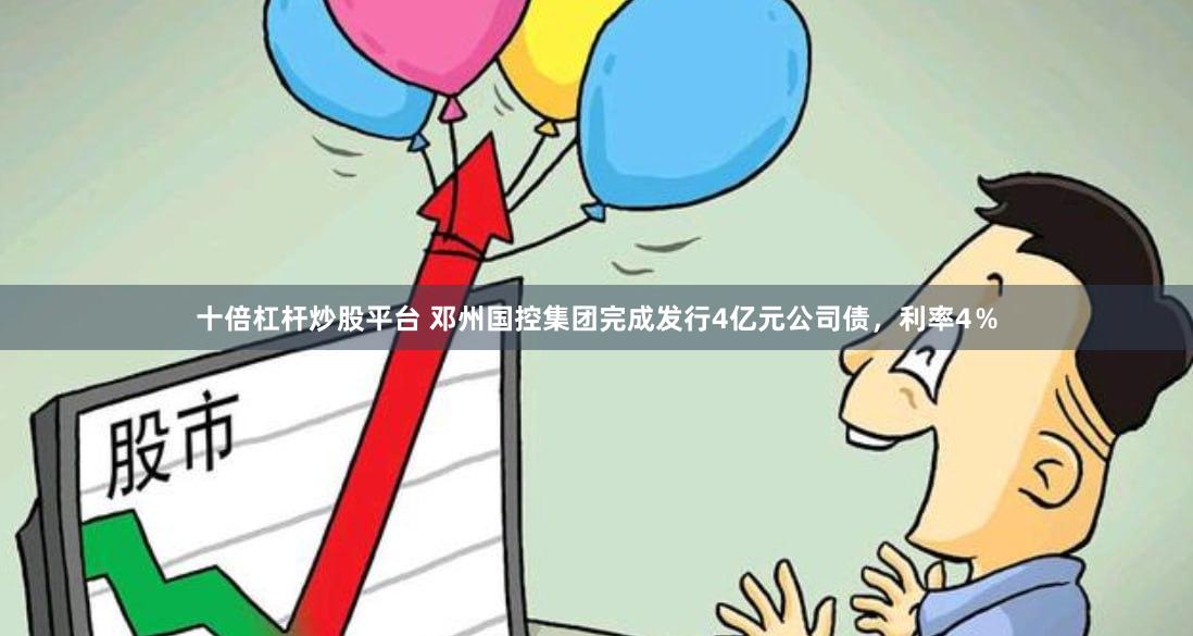 十倍杠杆炒股平台 邓州国控集团完成发行4亿元公司债，利率4％