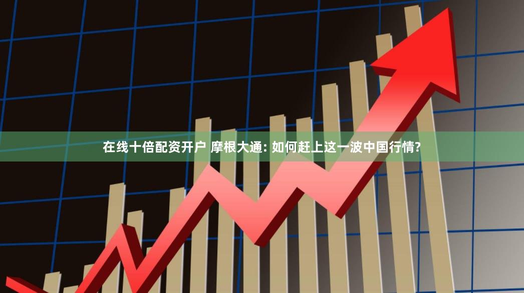 在线十倍配资开户 摩根大通: 如何赶上这一波中国行情?