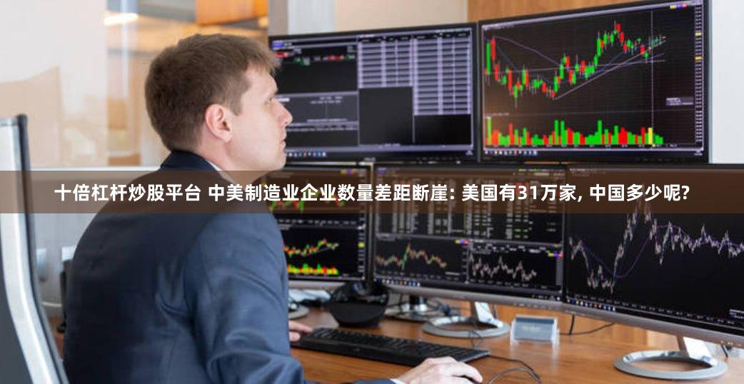十倍杠杆炒股平台 中美制造业企业数量差距断崖: 美国有31万家, 中国多少呢?