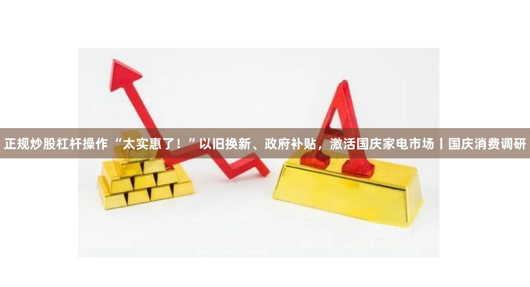 正规炒股杠杆操作 “太实惠了！”以旧换新、政府补贴，激活国庆家电市场丨国庆消费调研