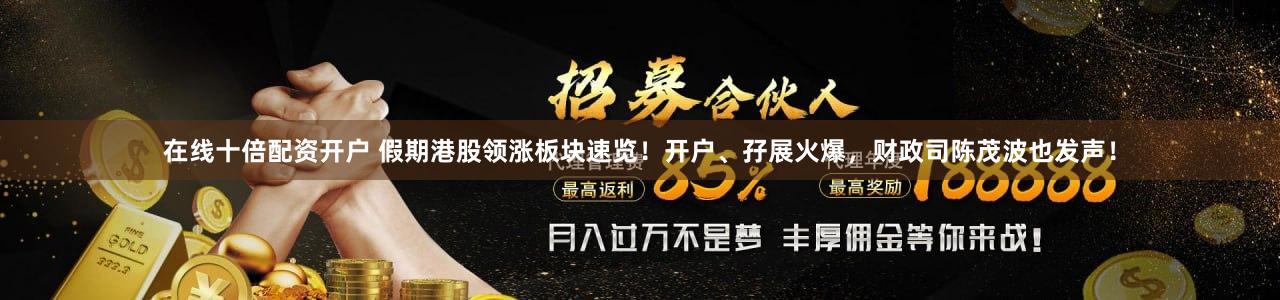 在线十倍配资开户 假期港股领涨板块速览！开户、孖展火爆，财政司陈茂波也发声！