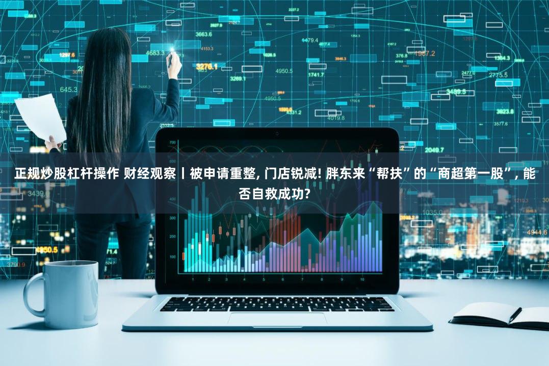 正规炒股杠杆操作 财经观察丨被申请重整, 门店锐减! 胖东来“帮扶”的“商超第一股”, 能否自救成功?