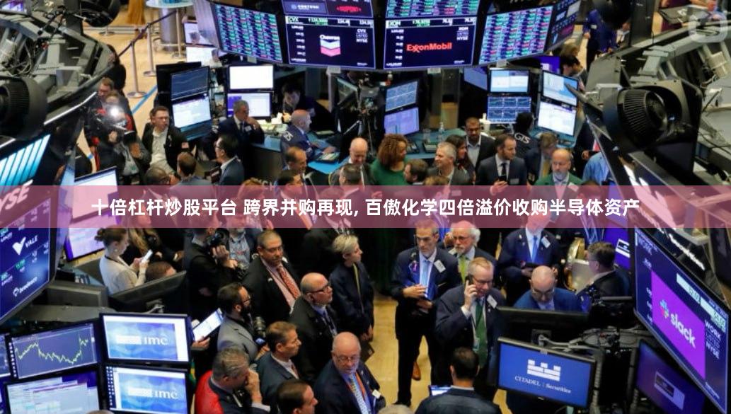 十倍杠杆炒股平台 跨界并购再现, 百傲化学四倍溢价收购半导体资产