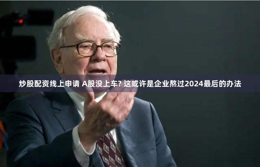 炒股配资线上申请 A股没上车? 这或许是企业熬过2024最后的办法