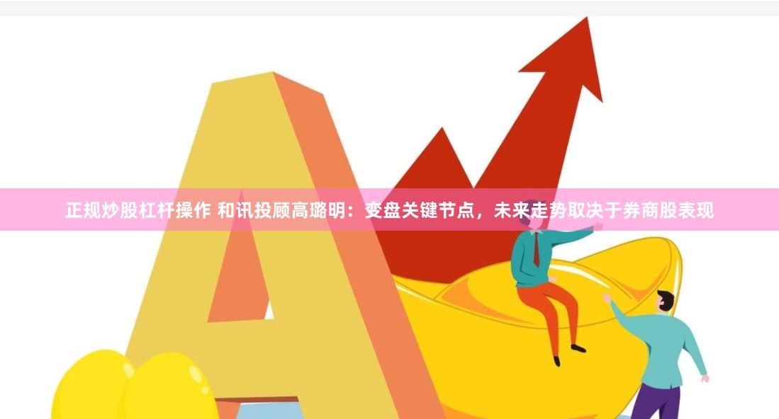 正规炒股杠杆操作 和讯投顾高璐明：变盘关键节点，未来走势取决于券商股表现