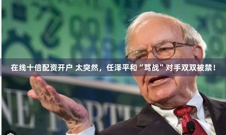 在线十倍配资开户 太突然，任泽平和“骂战”对手双双被禁！