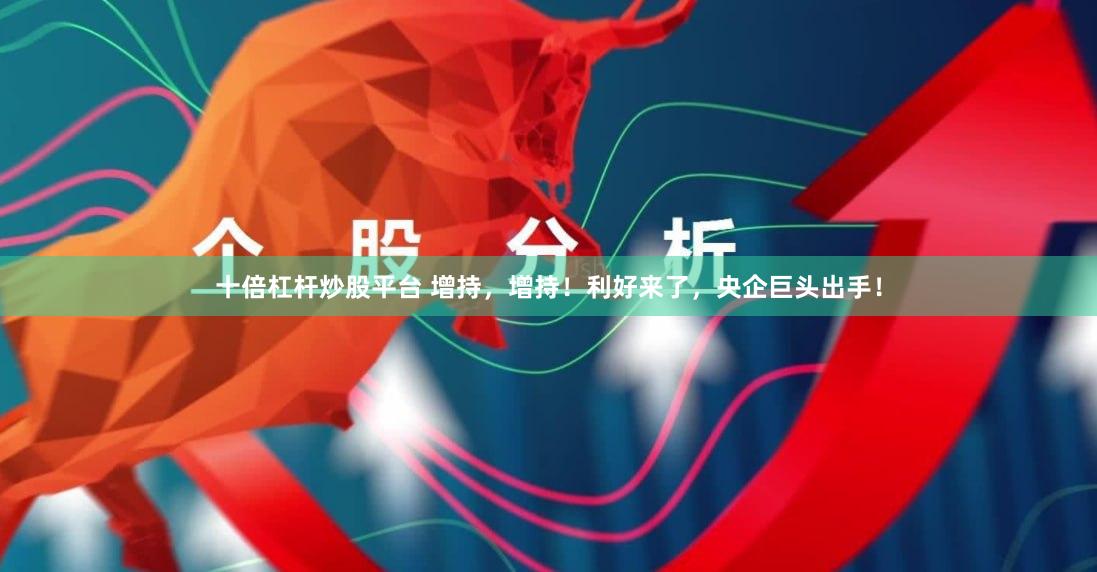 十倍杠杆炒股平台 增持，增持！利好来了，央企巨头出手！