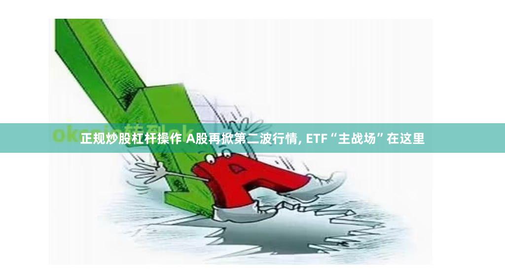 正规炒股杠杆操作 A股再掀第二波行情, ETF“主战场”在这里