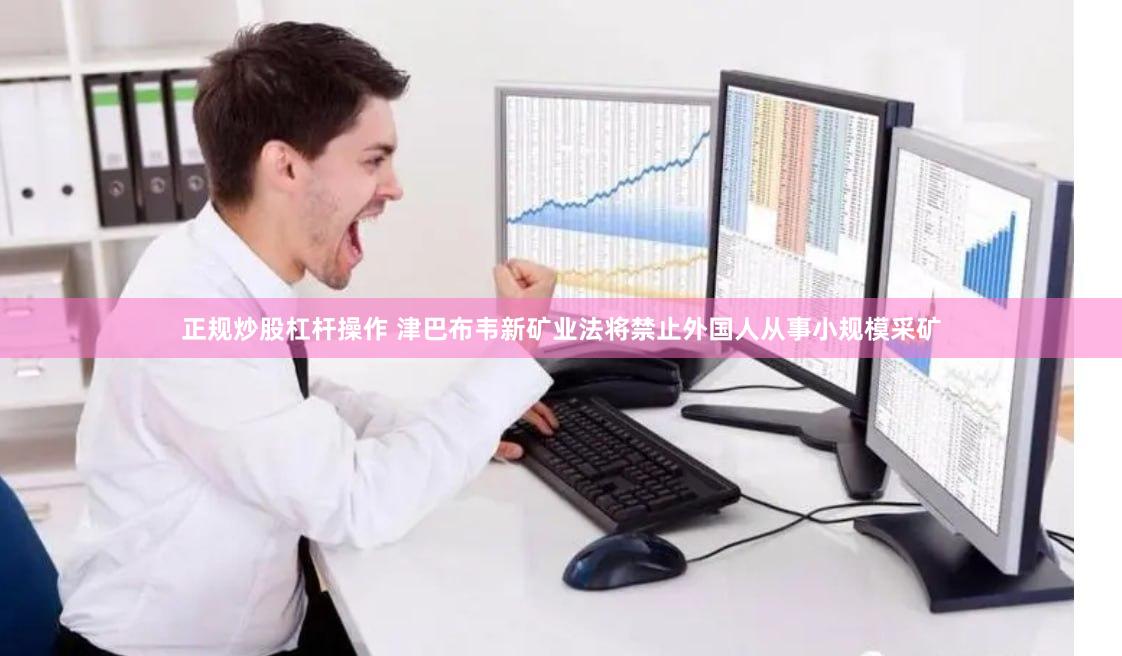正规炒股杠杆操作 津巴布韦新矿业法将禁止外国人从事小规模采矿