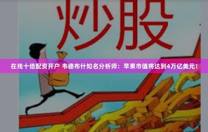 在线十倍配资开户 韦德布什知名分析师：苹果市值将达到4万亿美元！
