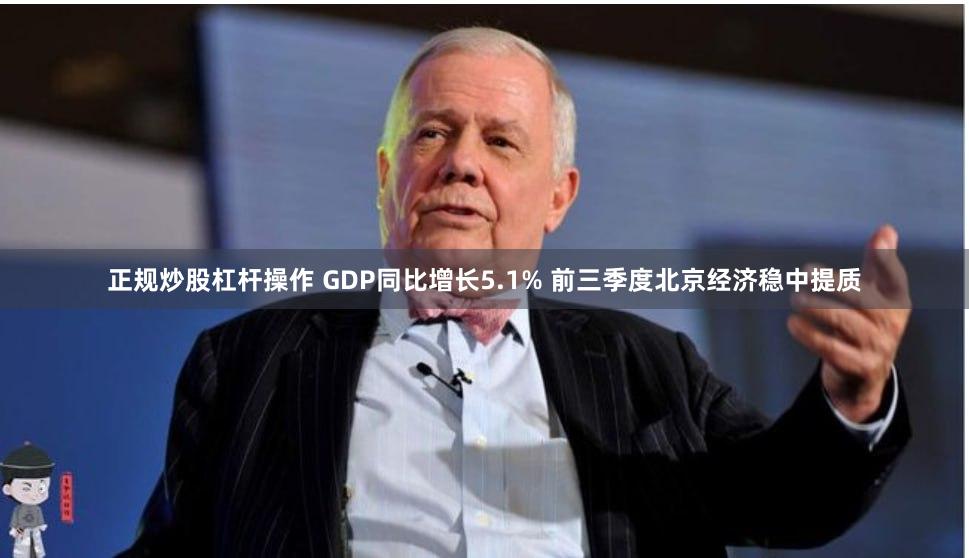 正规炒股杠杆操作 GDP同比增长5.1% 前三季度北京经济稳中提质