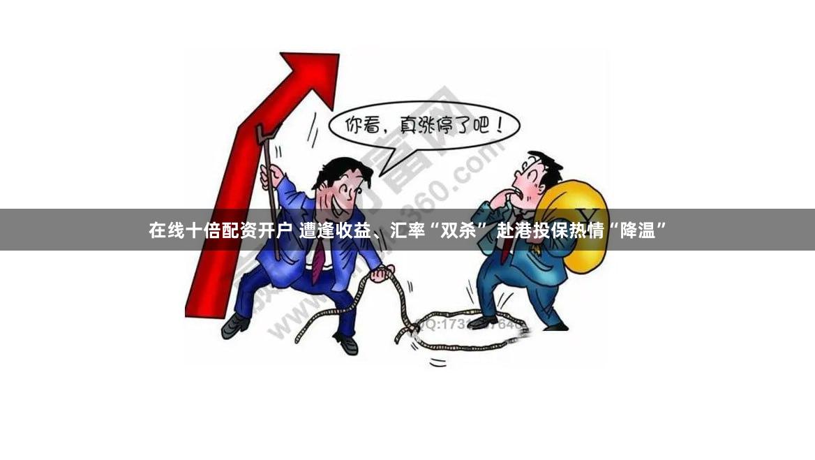 在线十倍配资开户 遭逢收益、汇率“双杀” 赴港投保热情“降温”