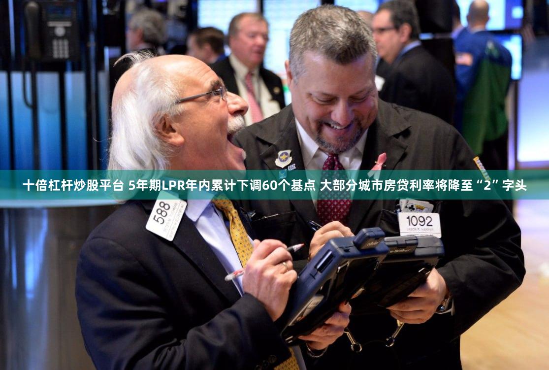 十倍杠杆炒股平台 5年期LPR年内累计下调60个基点 大部分城市房贷利率将降至“2”字头