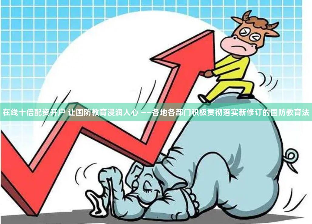 在线十倍配资开户 让国防教育浸润人心 ——各地各部门积极贯彻落实新修订的国防教育法