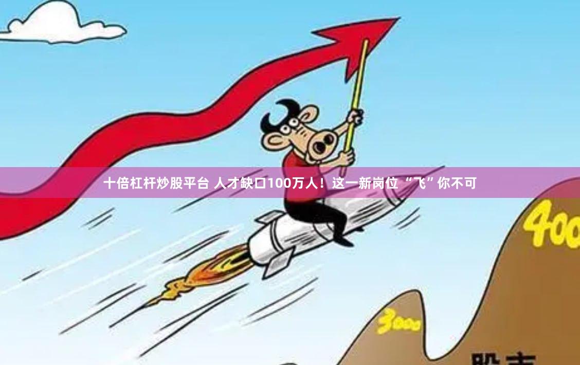 十倍杠杆炒股平台 人才缺口100万人！这一新岗位 “飞”你不可