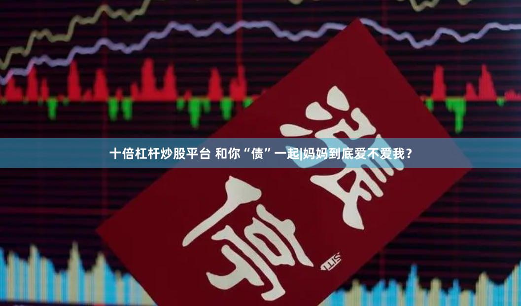十倍杠杆炒股平台 和你“债”一起|妈妈到底爱不爱我？