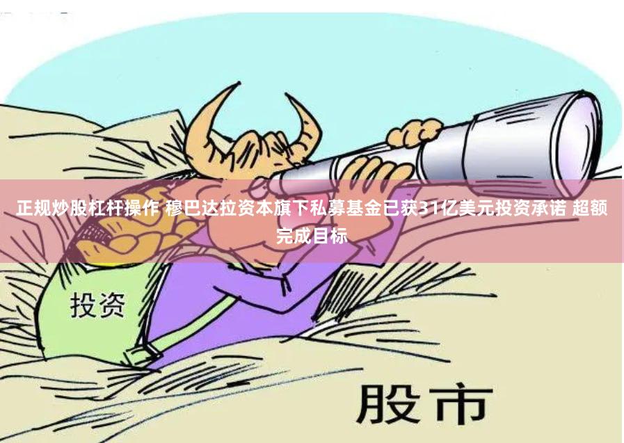 正规炒股杠杆操作 穆巴达拉资本旗下私募基金已获31亿美元投资承诺 超额完成目标