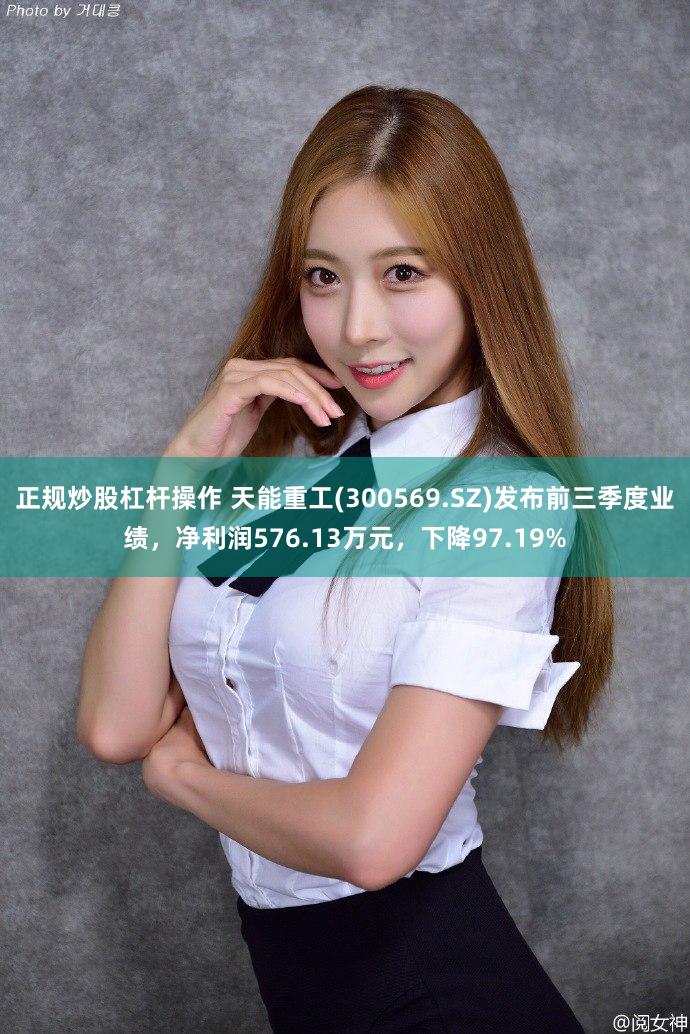 正规炒股杠杆操作 天能重工(300569.SZ)发布前三季度业绩，净利润576.13万元，下降97.19%