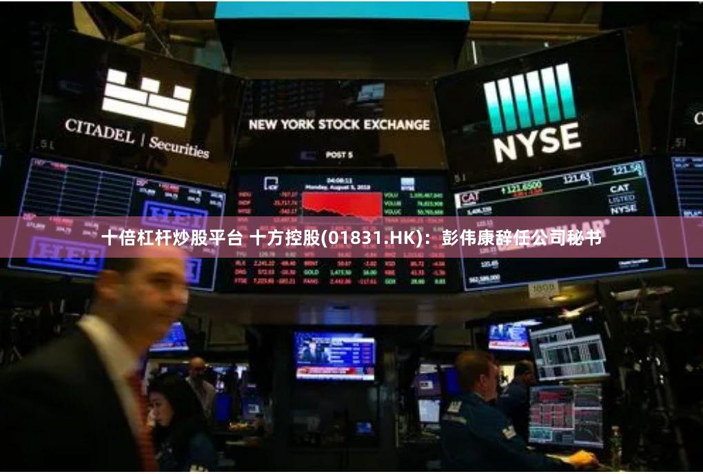 十倍杠杆炒股平台 十方控股(01831.HK)：彭伟康辞任公司秘书