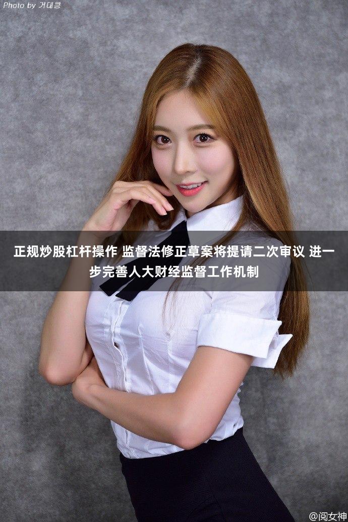正规炒股杠杆操作 监督法修正草案将提请二次审议 进一步完善人大财经监督工作机制