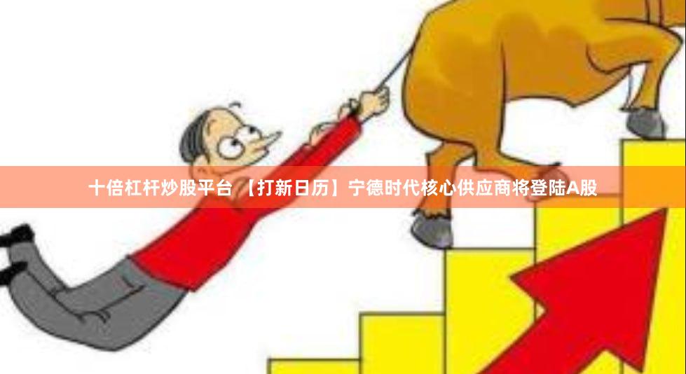 十倍杠杆炒股平台 【打新日历】宁德时代核心供应商将登陆A股